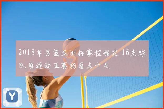 2018年男篮亚洲杯赛程确定 16支球队角逐西亚赛场看点十足