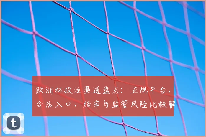 欧洲杯投注渠道盘点:正规平台、合法入口、赔率与监管风险比较解析