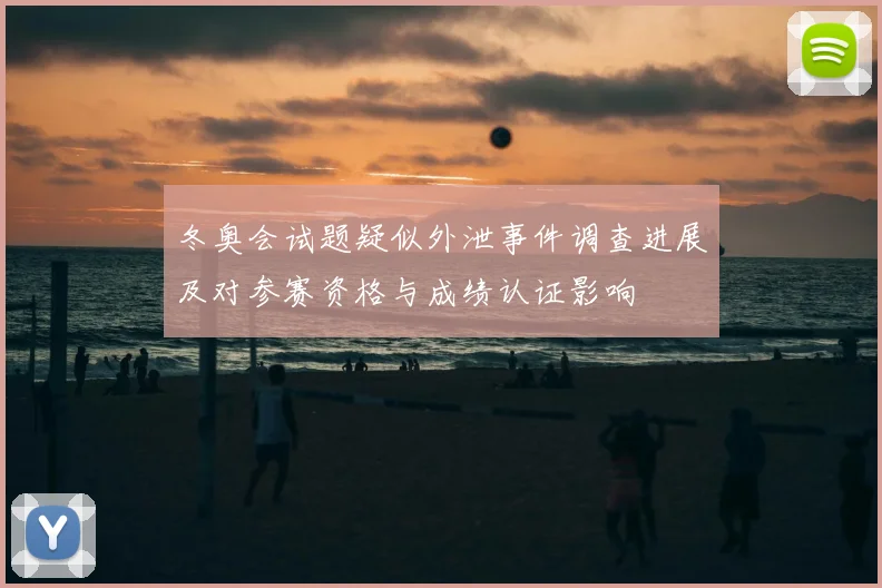 冬奥会试题疑似外泄事件调查进展及对参赛资格与成绩认证影响