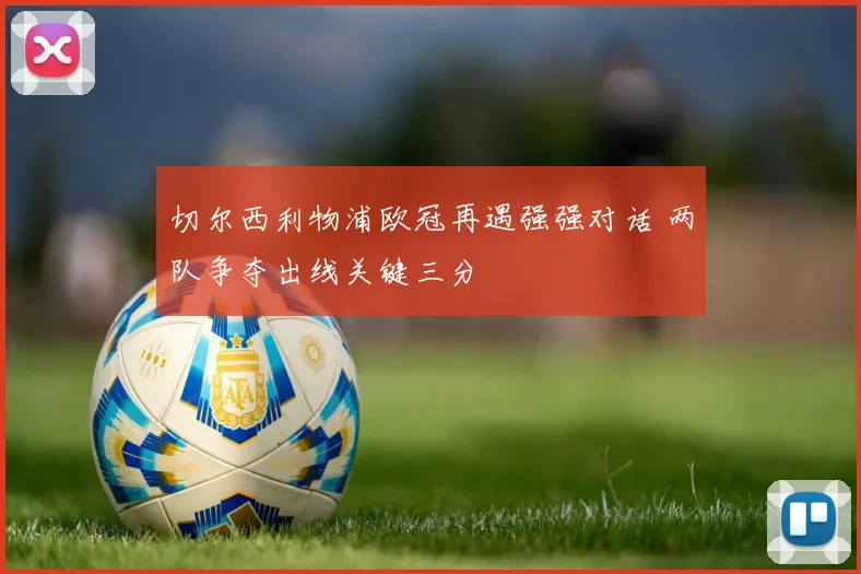 切尔西利物浦欧冠再遇强强对话 两队争夺出线关键三分