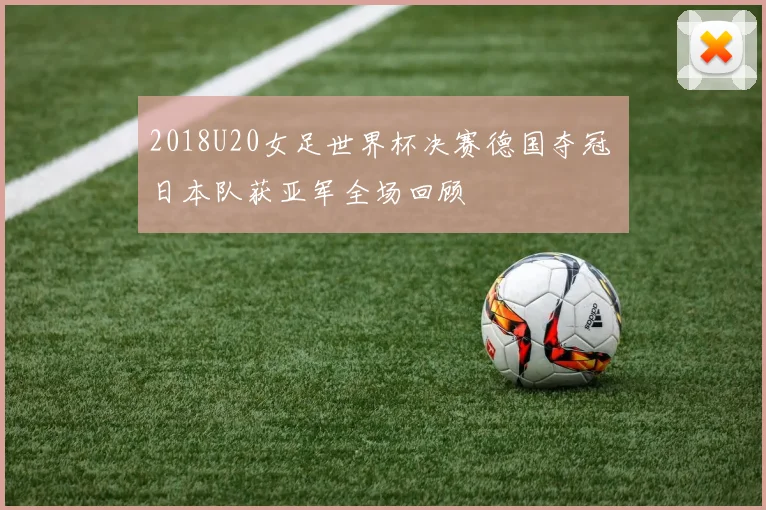 2018U20女足世界杯决赛德国夺冠 日本队获亚军全场回顾