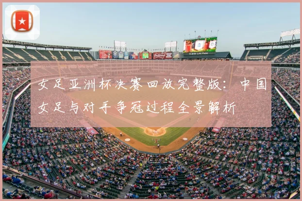 女足亚洲杯决赛回放完整版：中国女足与对手争冠过程全景解析