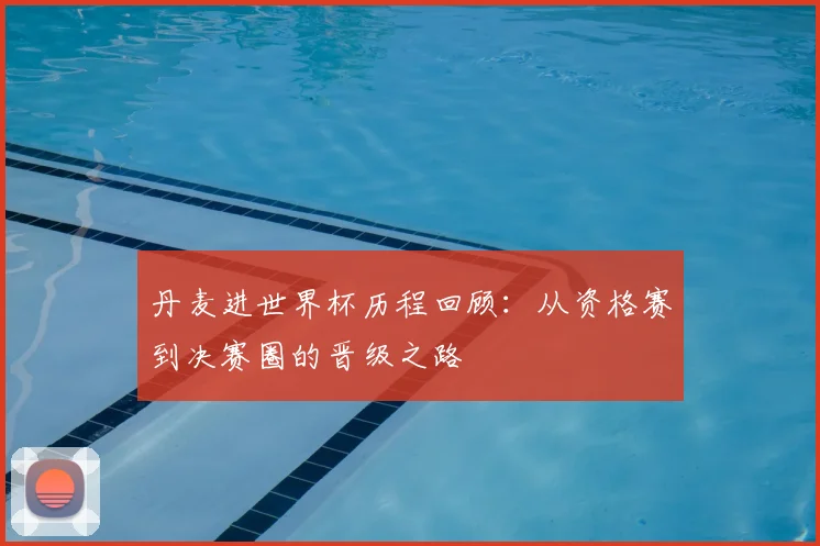 丹麦进世界杯历程回顾:从资格赛到决赛圈的晋级之路
