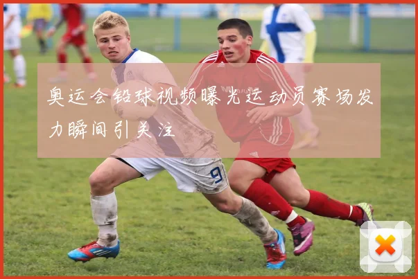 奥运会铅球视频曝光运动员赛场发力瞬间引关注