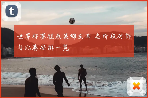 世界杯赛程表集锦发布 各阶段对阵与比赛安排一览