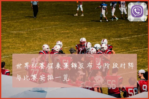 世界杯赛程表集锦发布 各阶段对阵与比赛安排一览