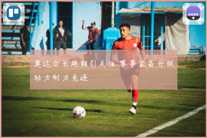 奥运会长跑鞋引关注 赛事装备升级助力耐力竞逐